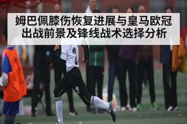 姆巴佩膝伤恢复进展与皇马欧冠出战前景及锋线战术选择分析