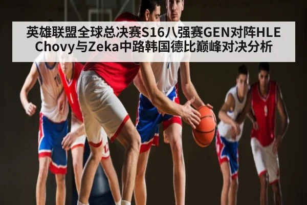 英雄联盟全球总决赛S16八强赛GEN对阵HLE Chovy与Zeka中路韩国德比巅峰对决分析