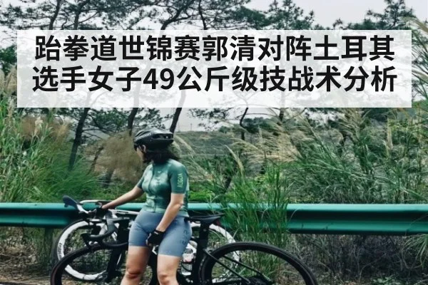 跆拳道世锦赛郭清对阵土耳其选手女子49公斤级技战术分析