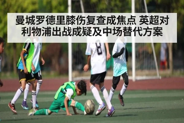 曼城罗德里膝伤复查成焦点 英超对利物浦出战成疑及中场替代方案