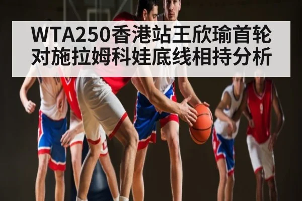WTA250香港站王欣瑜首轮对施拉姆科娃底线相持分析