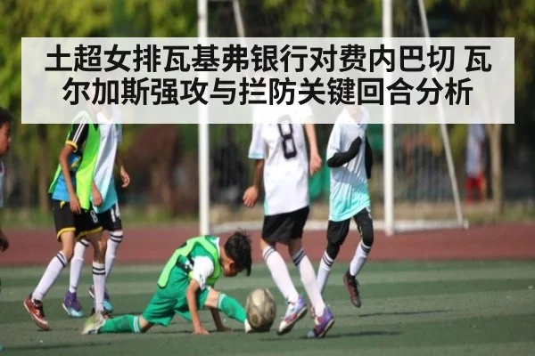 土超女排瓦基弗银行对费内巴切 瓦尔加斯强攻与拦防关键回合分析